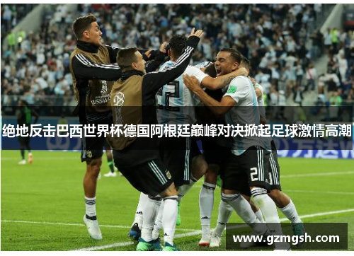 绝地反击巴西世界杯德国阿根廷巅峰对决掀起足球激情高潮