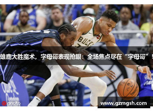 雄鹿大胜魔术，字母哥表现抢眼：全场焦点尽在“字母哥”！