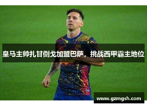 皇马主帅扎甘倒戈加盟巴萨，挑战西甲霸主地位