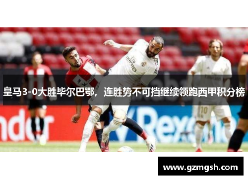 皇马3-0大胜毕尔巴鄂，连胜势不可挡继续领跑西甲积分榜