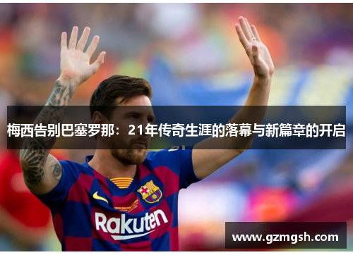 梅西告别巴塞罗那:21年传奇生涯的落幕与新篇章的开启