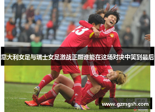 意大利女足与瑞士女足激战正酣谁能在这场对决中笑到最后