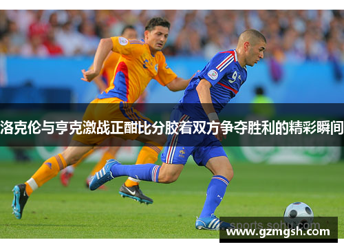 洛克伦与亨克激战正酣比分胶着双方争夺胜利的精彩瞬间