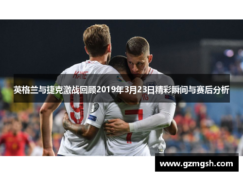英格兰与捷克激战回顾2019年3月23日精彩瞬间与赛后分析