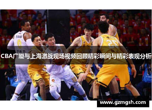 CBA广厦与上海激战现场视频回顾精彩瞬间与精彩表现分析