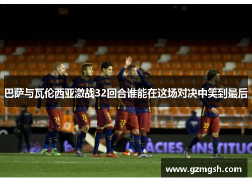 巴萨与瓦伦西亚激战32回合谁能在这场对决中笑到最后