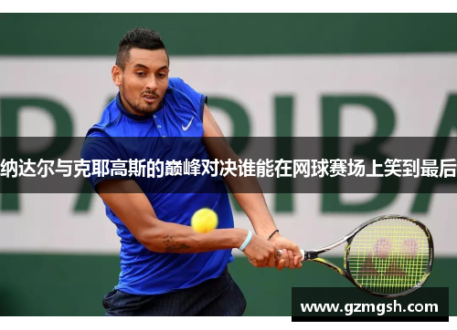 纳达尔与克耶高斯的巅峰对决谁能在网球赛场上笑到最后