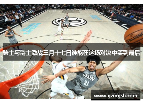 骑士与爵士激战三月十七日谁能在这场对决中笑到最后