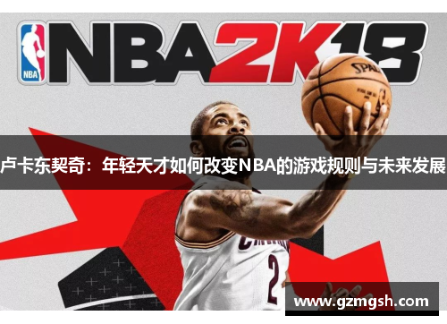卢卡东契奇：年轻天才如何改变NBA的游戏规则与未来发展